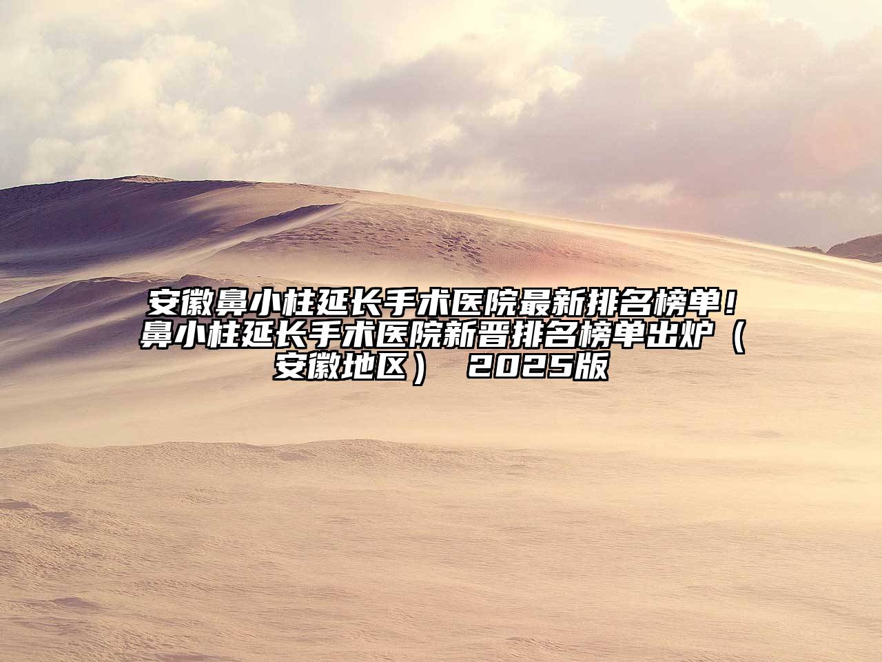 安徽鼻小柱延长手术医院最新排名榜单！鼻小柱延长手术医院新晋排名榜单出炉（安徽地区） 2025版