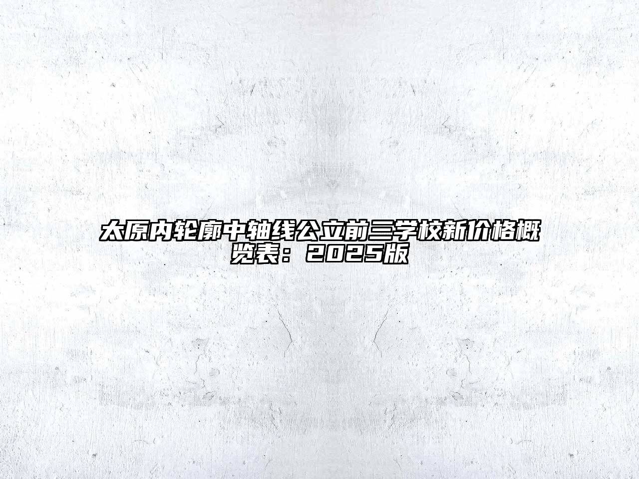 太原内轮廓中轴线公立前三学校新价格概览表：2025版