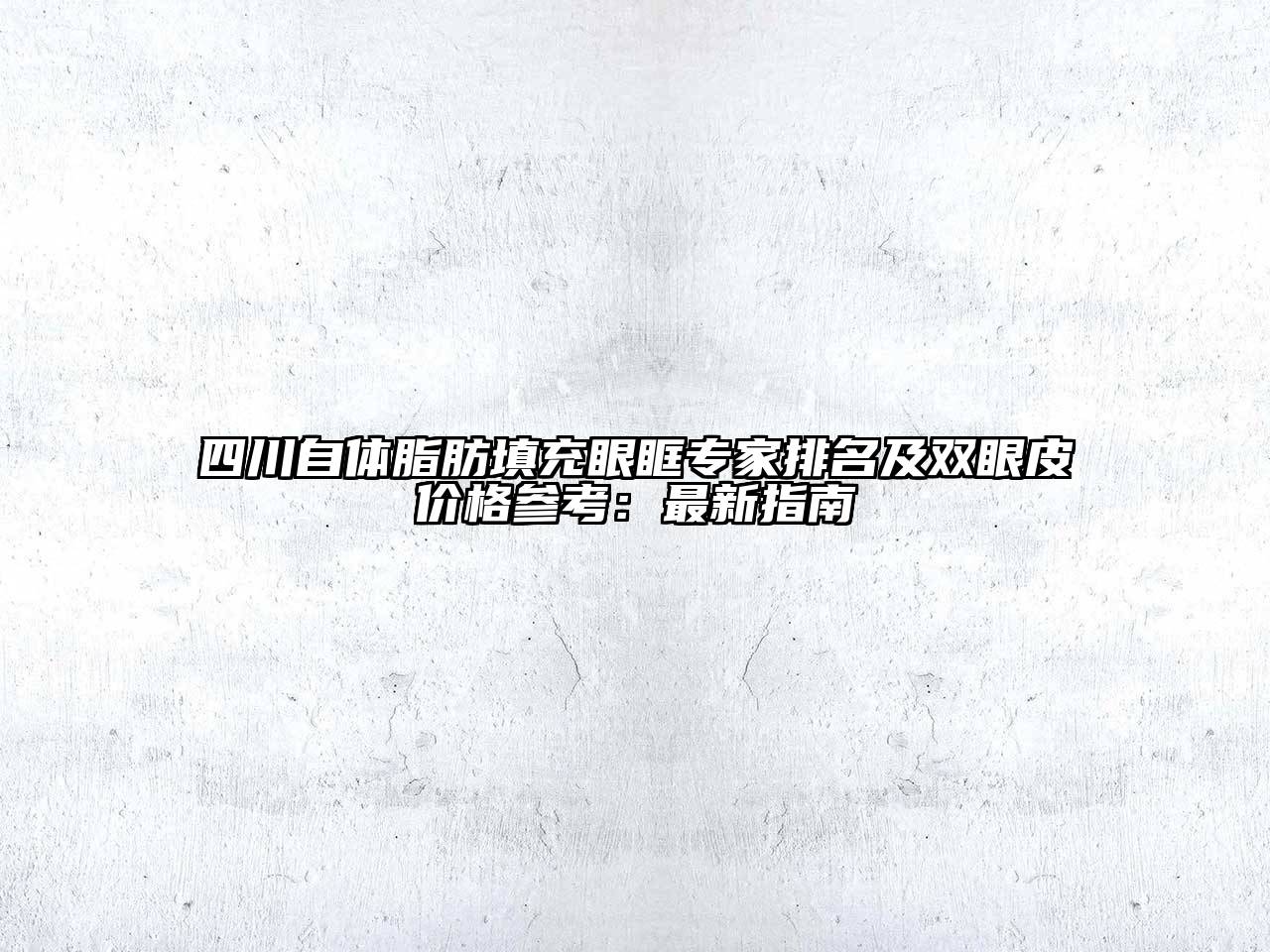 四川自体脂肪填充眼眶专家排名及双眼皮价格参考：最新指南