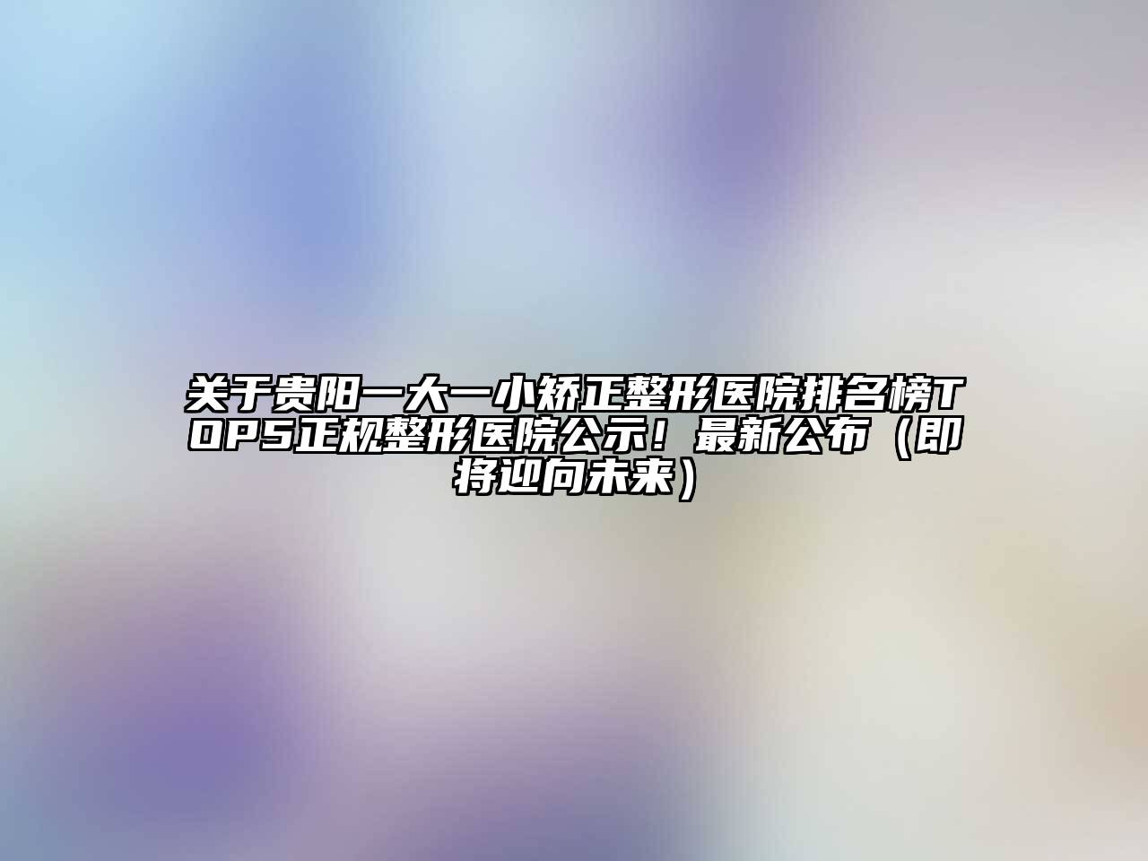 贵阳一大一小矫正整形医院排名榜TOP5正规整形医院公示！最新公布（即将迎向未来）