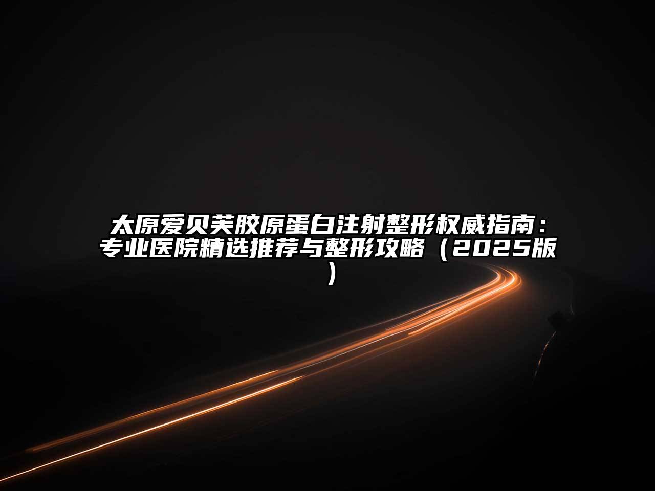 太原爱贝芙胶原蛋白注射整形权威指南：专业医院精选推荐与整形攻略2025年