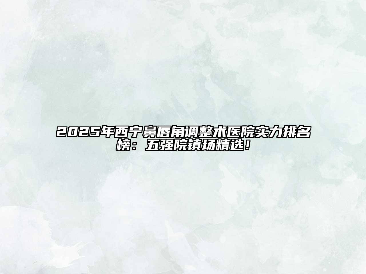 2025年西宁鼻唇角调整术医院实力排名榜：五强院镇场精选！