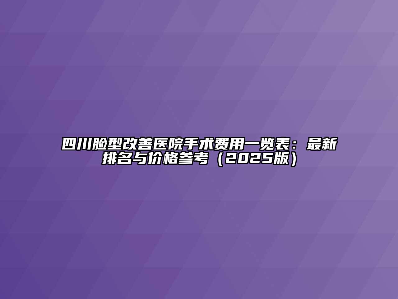 四川脸型改善医院手术费用一览表：最新排名与价格参考2025年