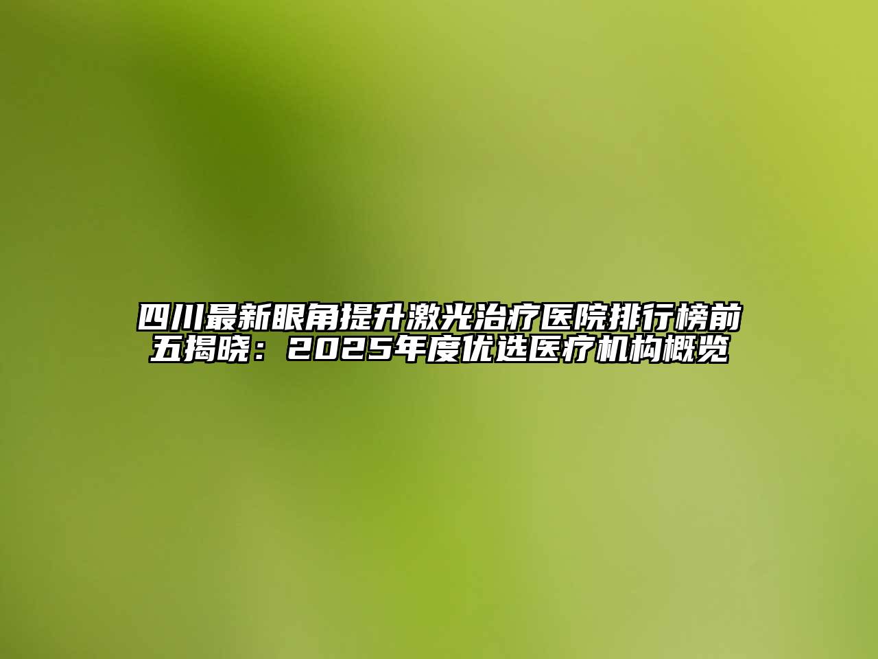 四川最新眼角提升激光治疗医院排行榜前五揭晓：2025年度优选医疗机构概览