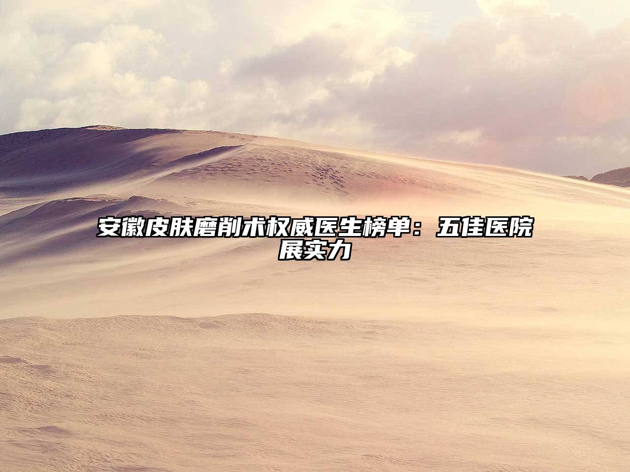 安徽皮肤磨削术权威医生榜单：五佳医院展实力
