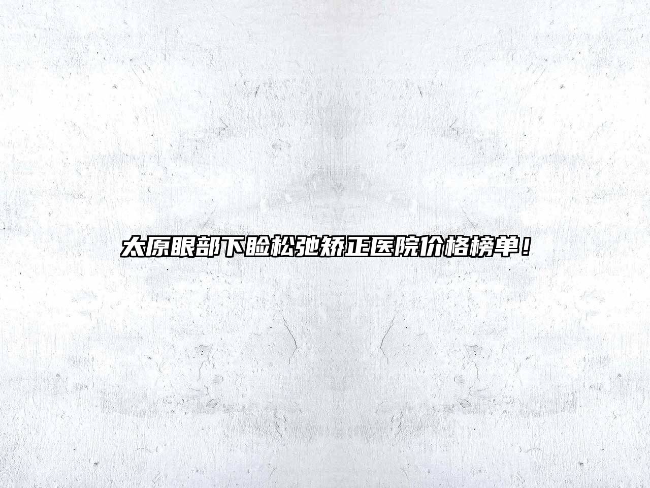 太原眼部下睑松弛矫正医院价格榜单！