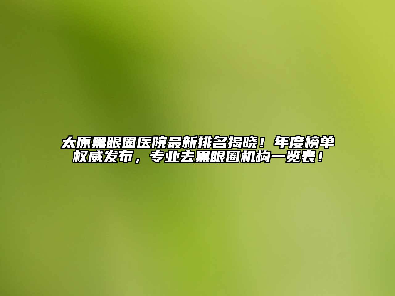 太原黑眼圈医院最新排名揭晓！年度榜单权威发布，专业去黑眼圈机构一览表！