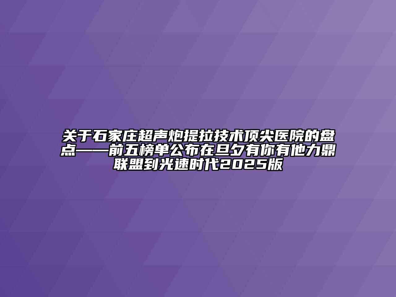 石家庄超声炮提拉技术顶尖医院的盘点——前五榜单公布在旦夕有你有他力鼎联盟到光速时代2025版
