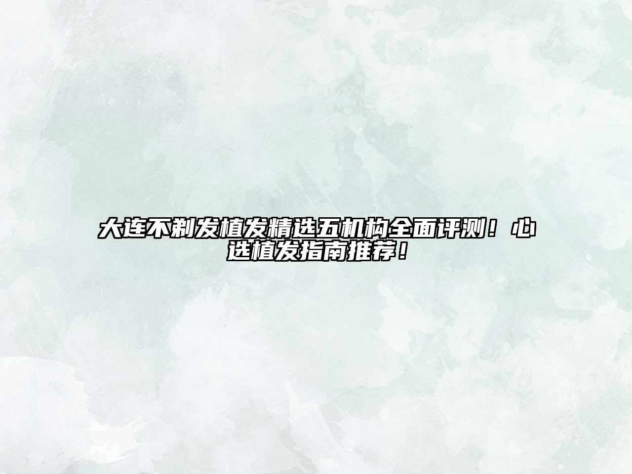 大连不剃发植发精选五机构全面评测！心选植发指南推荐！