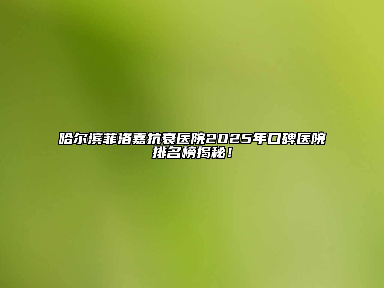 哈尔滨菲洛嘉抗衰医院2025年口碑医院排名榜揭秘！
