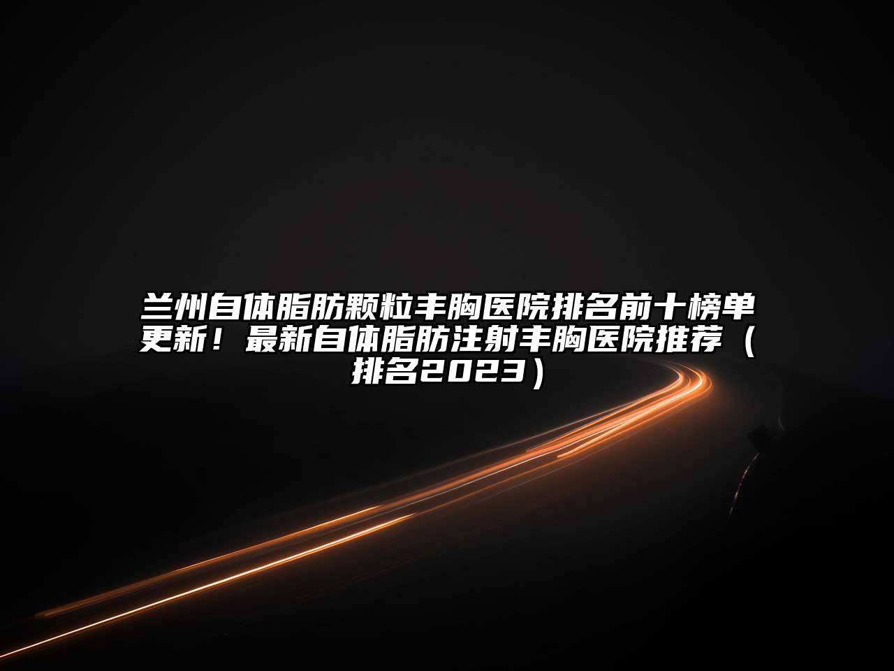 兰州自体脂肪颗粒丰胸医院排名前十榜单更新！最新自体脂肪注射丰胸医院推荐（排名2023）