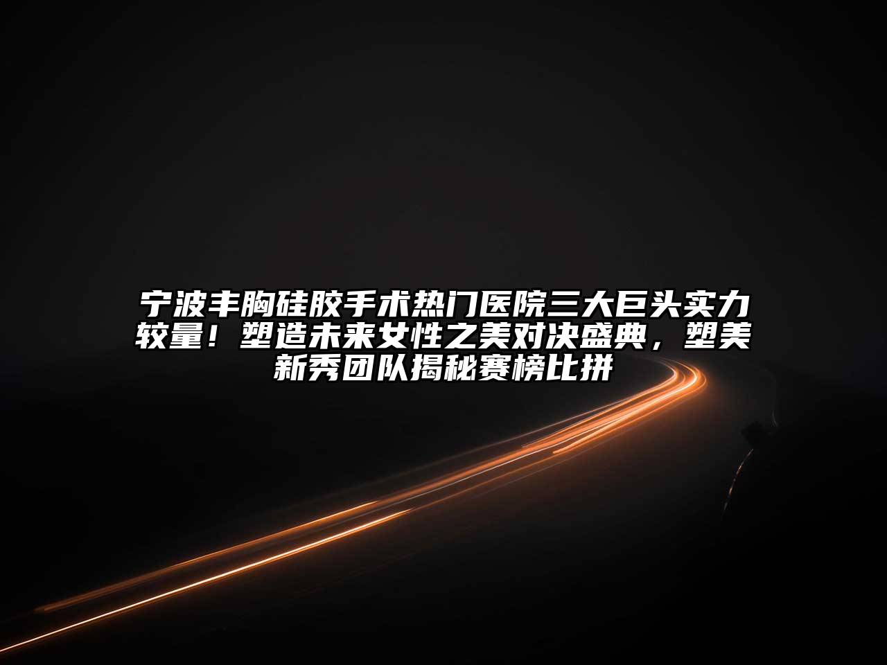 宁波丰胸硅胶手术热门医院三大巨头实力较量！塑造未来女性之美对决盛典，塑美新秀团队揭秘赛榜比拼