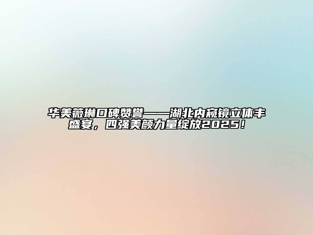 华美薇琳口碑赞誉——湖北内窥镜立体丰盛宴，四强美颜力量绽放2025！