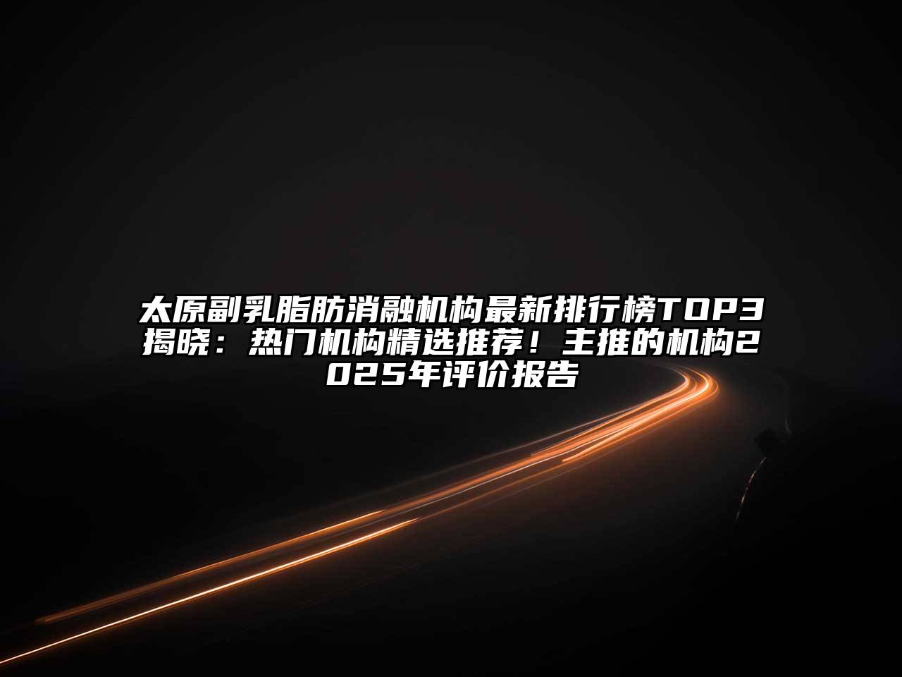 太原副乳脂肪消融机构最新排行榜TOP3揭晓：热门机构精选推荐！主推的机构2025年评价报告
