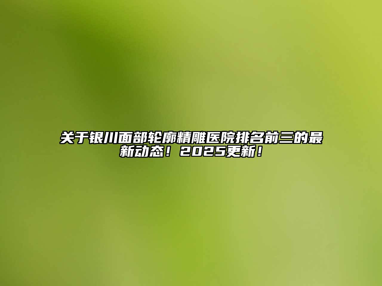 银川面部轮廓精雕医院排名前三的最新动态！2025更新！