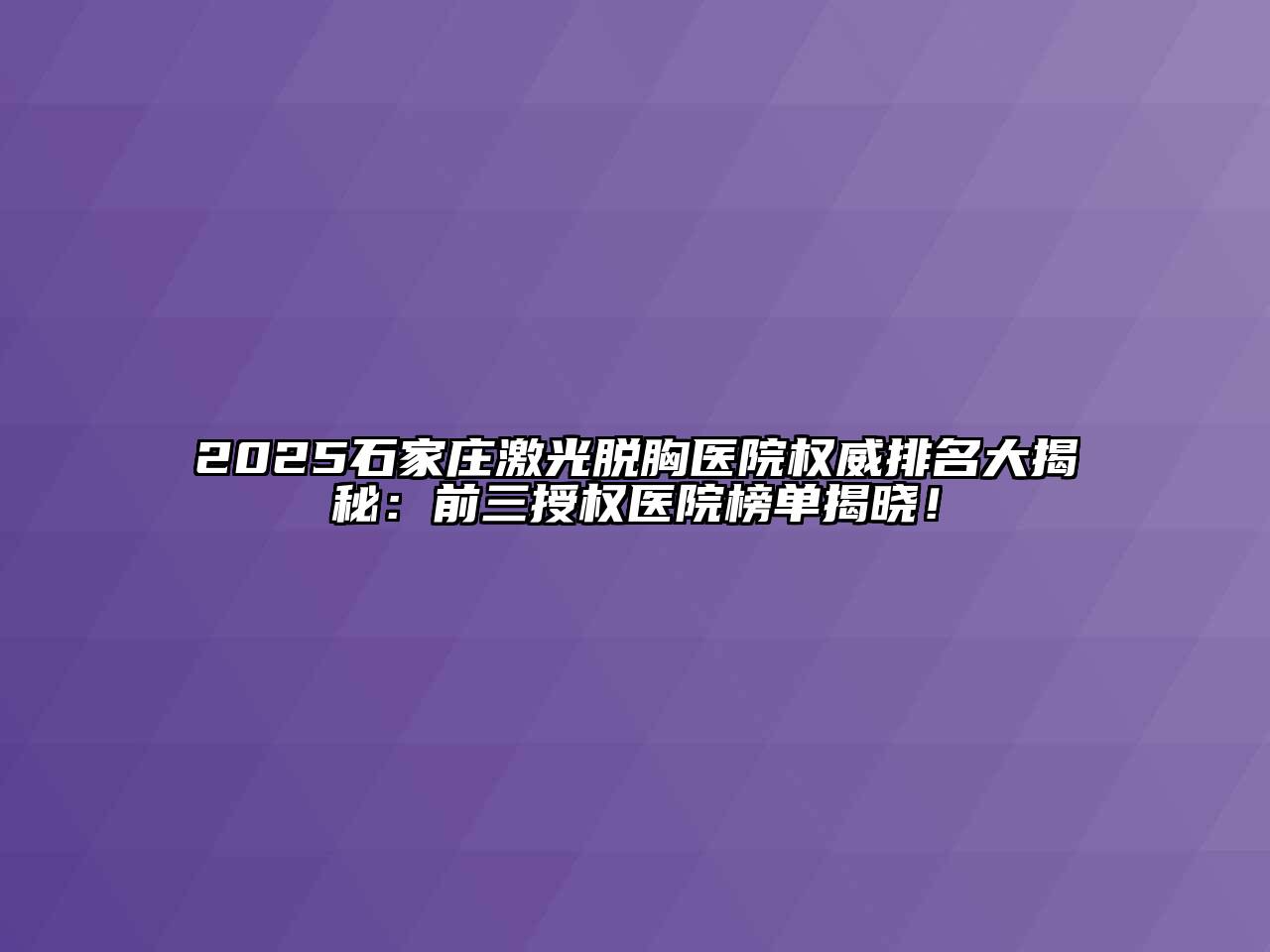 2025石家庄激光脱胸医院权威排名大揭秘：前三授权医院榜单揭晓！
