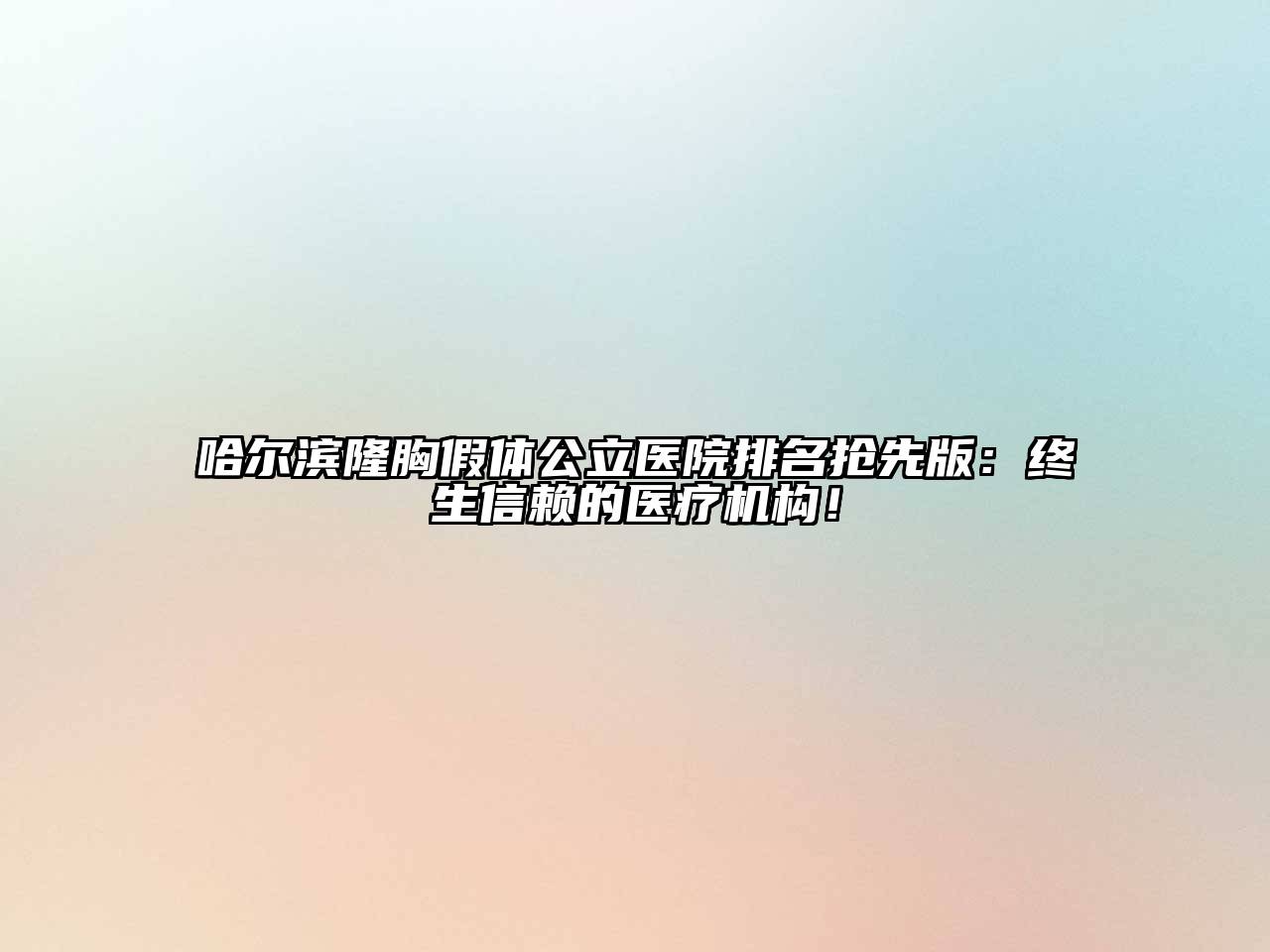 哈尔滨隆胸假体公立医院排名抢先版：终生信赖的医疗机构！