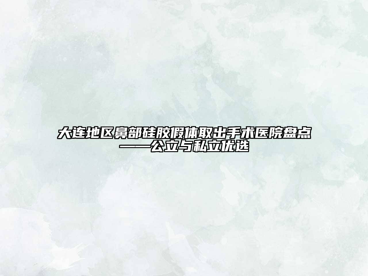 大连地区鼻部硅胶假体取出手术医院盘点——公立与私立优选