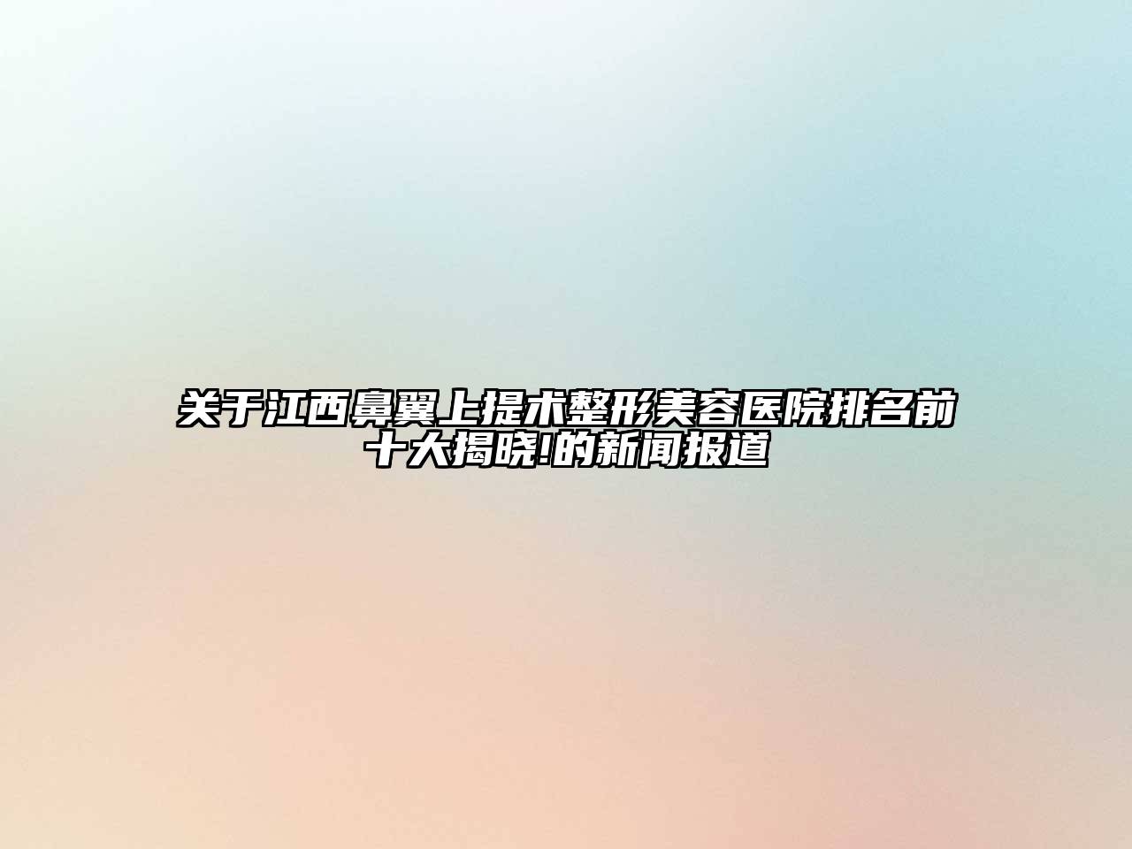 江西鼻翼上提术整形美容医院排名前十大揭晓!的新闻报道