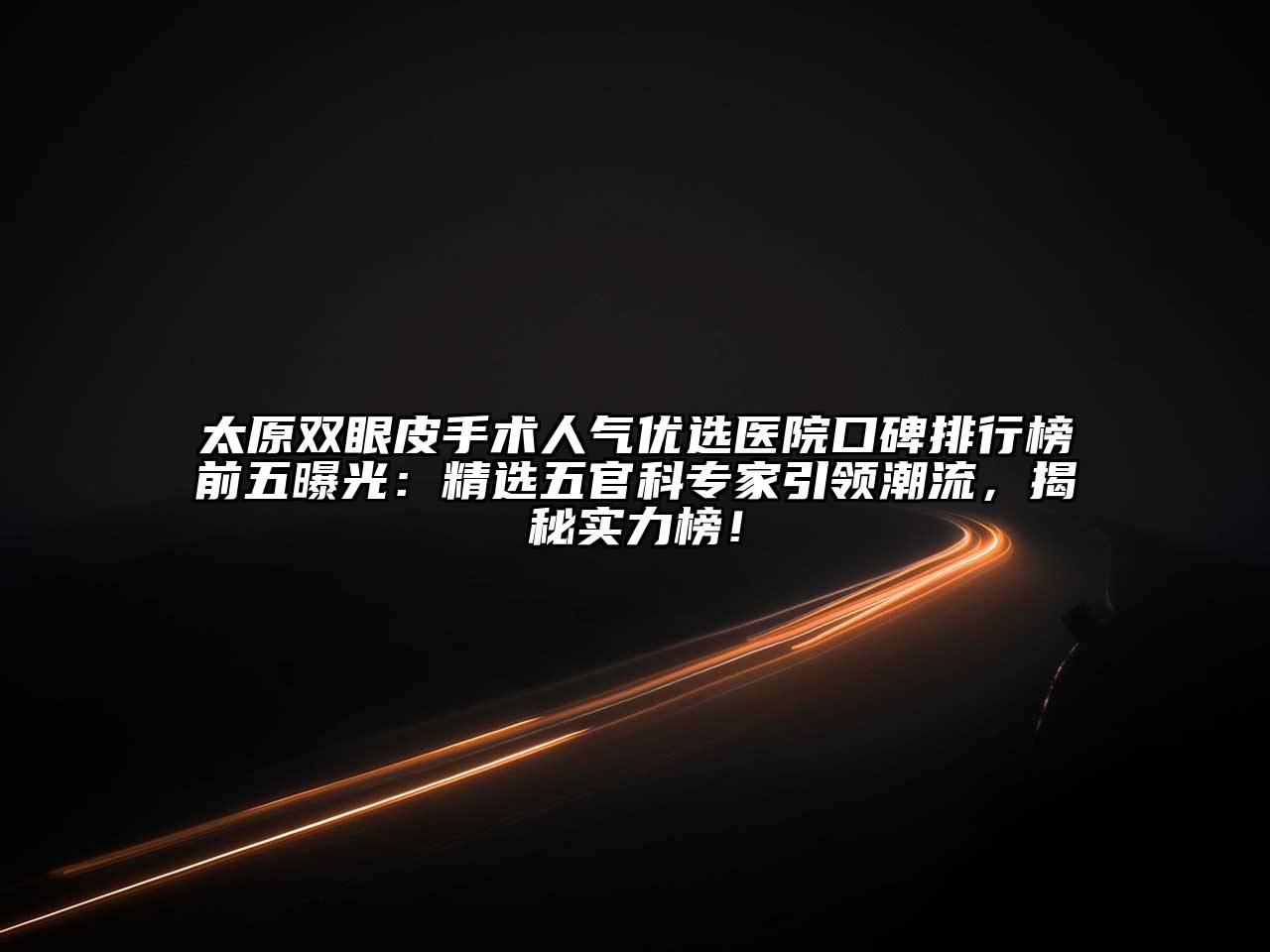 太原双眼皮手术人气优选医院口碑排行榜前五曝光：精选五官科专家引领潮流，揭秘实力榜！