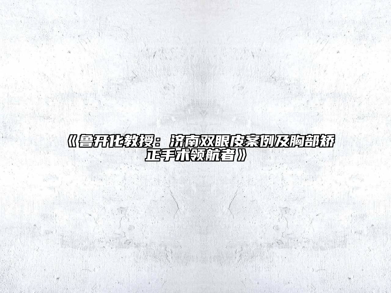 鲁开化教授：济南双眼皮案例及胸部矫正手术领航者