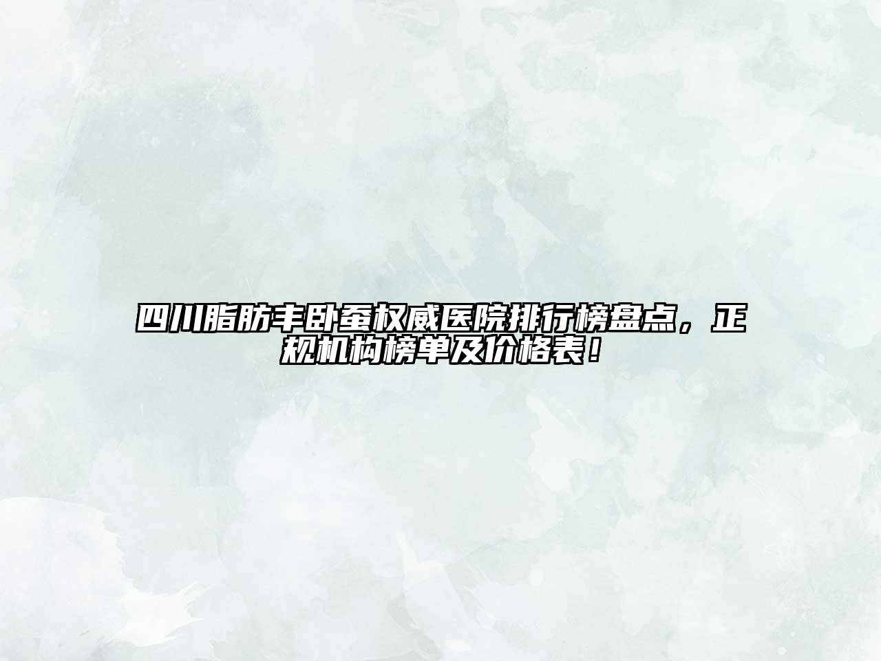 四川脂肪丰卧蚕权威医院排行榜盘点，正规机构榜单及价格表！