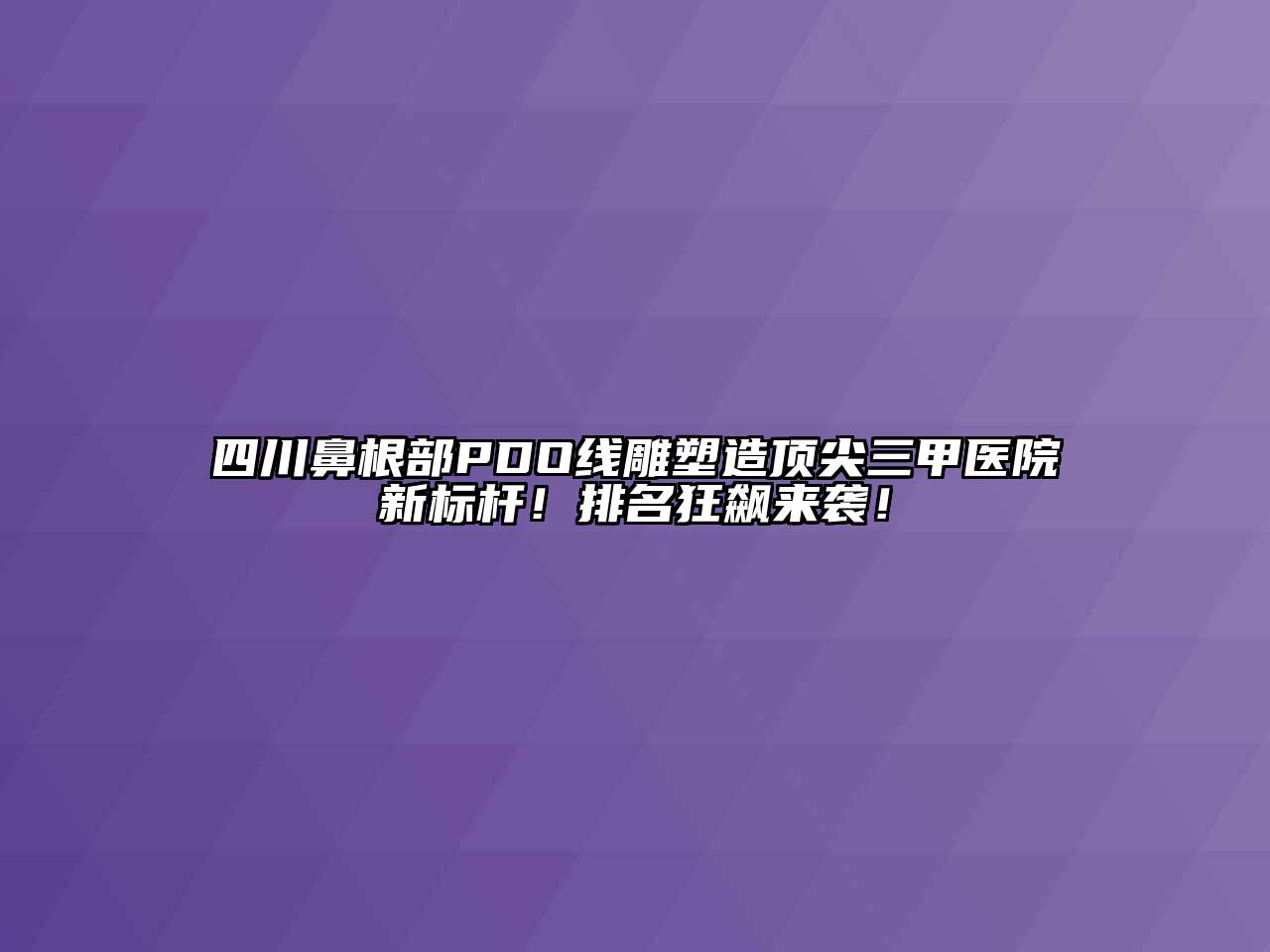 四川鼻根部PDO线雕塑造顶尖三甲医院新标杆！排名狂飙来袭！