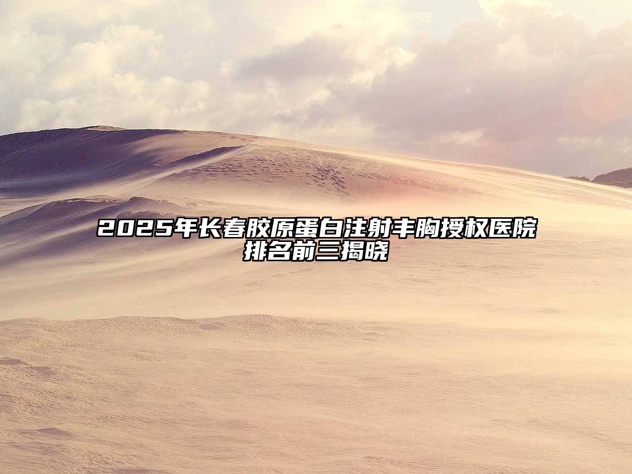 2025年长春胶原蛋白注射丰胸授权医院排名前三揭晓