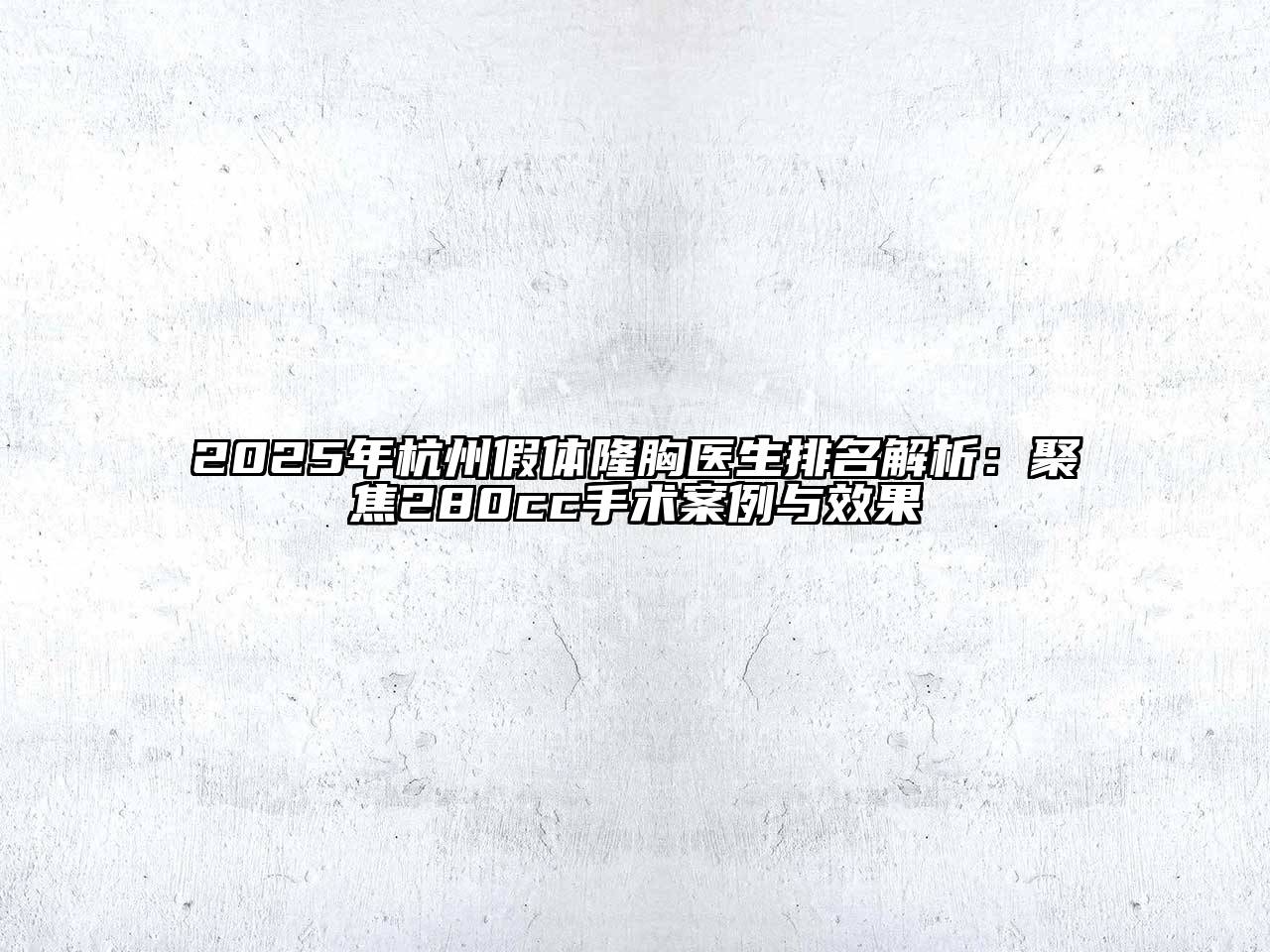 2025年杭州假体隆胸医生排名解析：聚焦280cc手术案例与效果