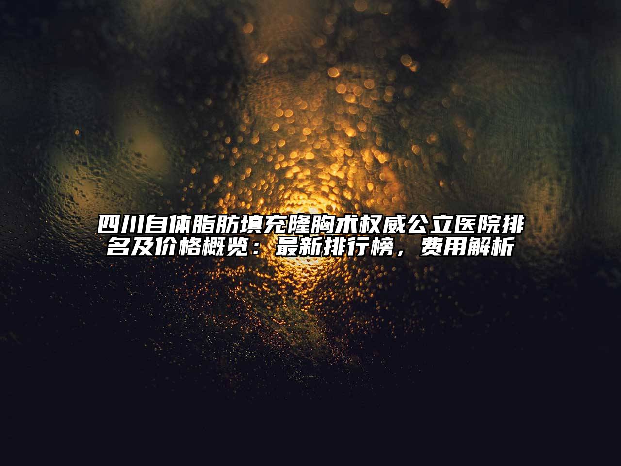 四川自体脂肪填充隆胸术权威公立医院排名及价格概览：最新排行榜，费用解析