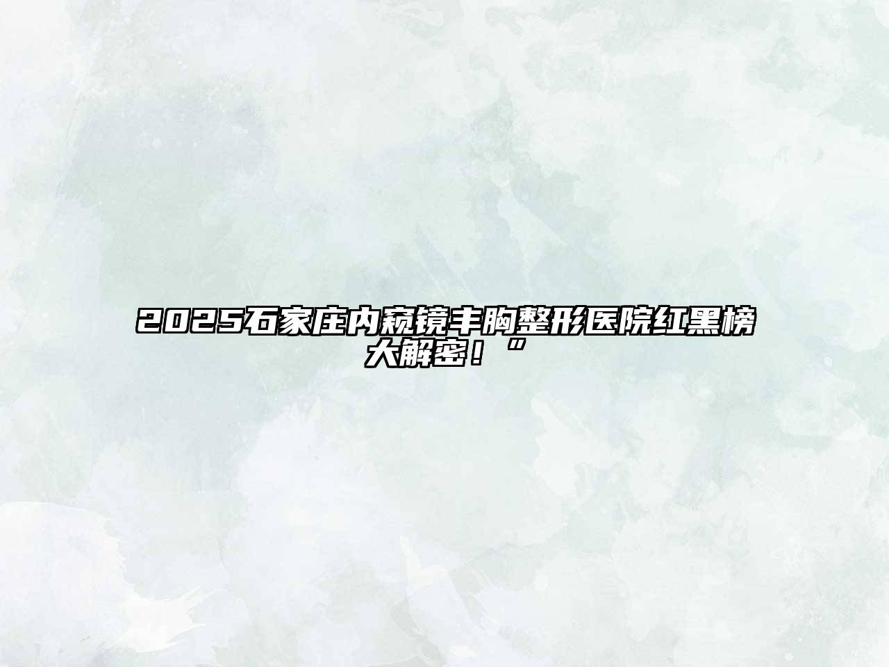 2025石家庄内窥镜丰胸整形医院红黑榜大解密！”