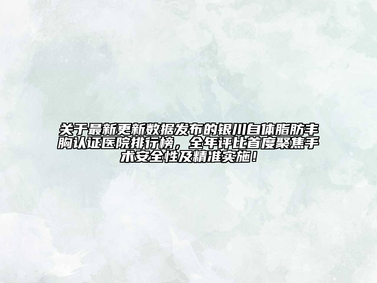 最新更新数据发布的银川自体脂肪丰胸认证医院排行榜，全年评比首度聚焦手术安全性及精准实施！