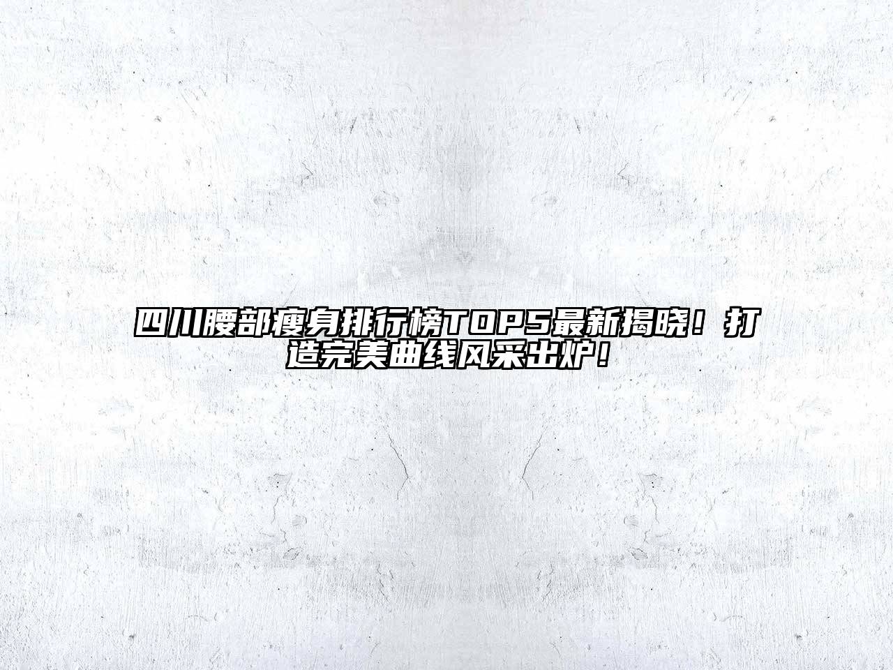 四川腰部瘦身排行榜TOP5最新揭晓！打造完美曲线风采出炉！