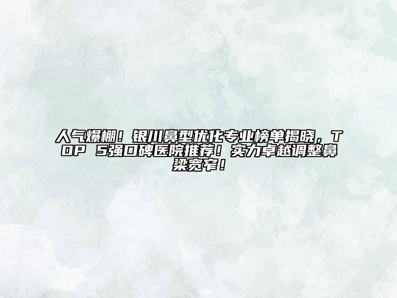 人气爆棚！银川鼻型优化专业榜单揭晓，TOP 5强口碑医院推荐！实力卓越调整鼻梁宽窄！