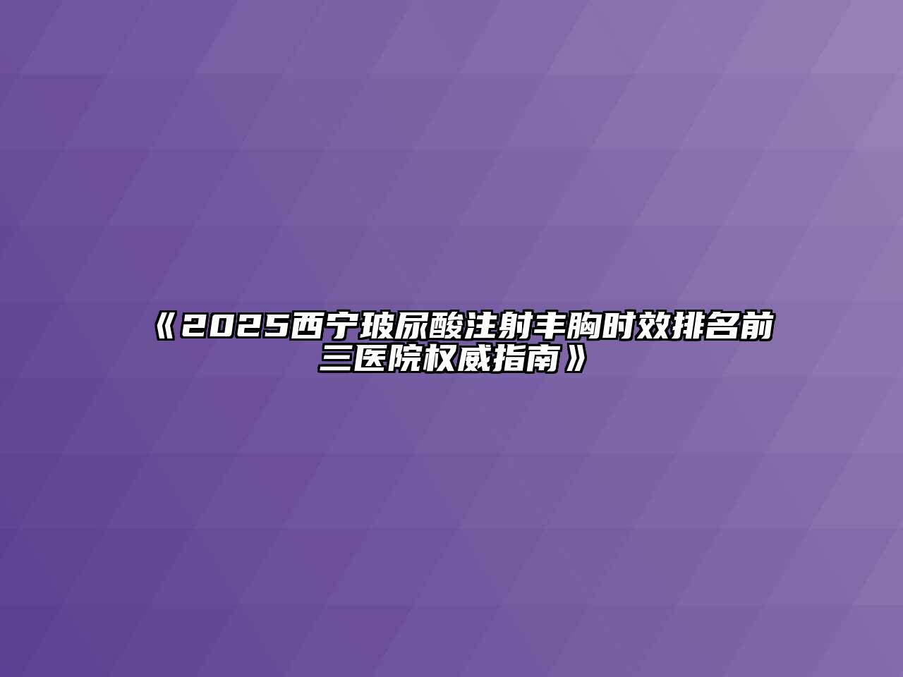 2025西宁玻尿酸注射丰胸时效排名前三医院权威指南