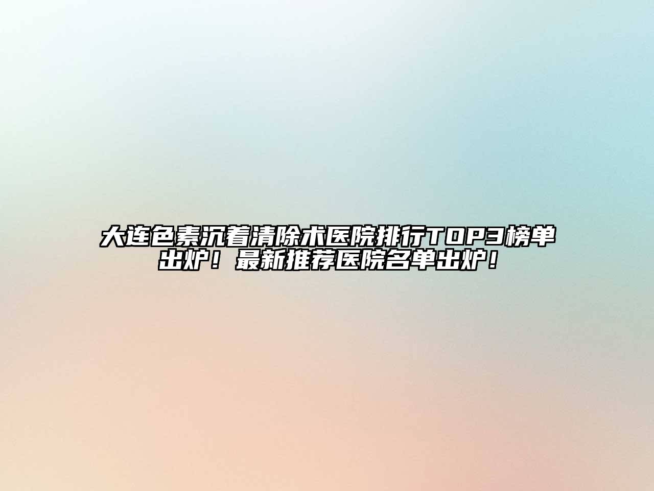 大连色素沉着清除术医院排行TOP3榜单出炉！最新推荐医院名单出炉！