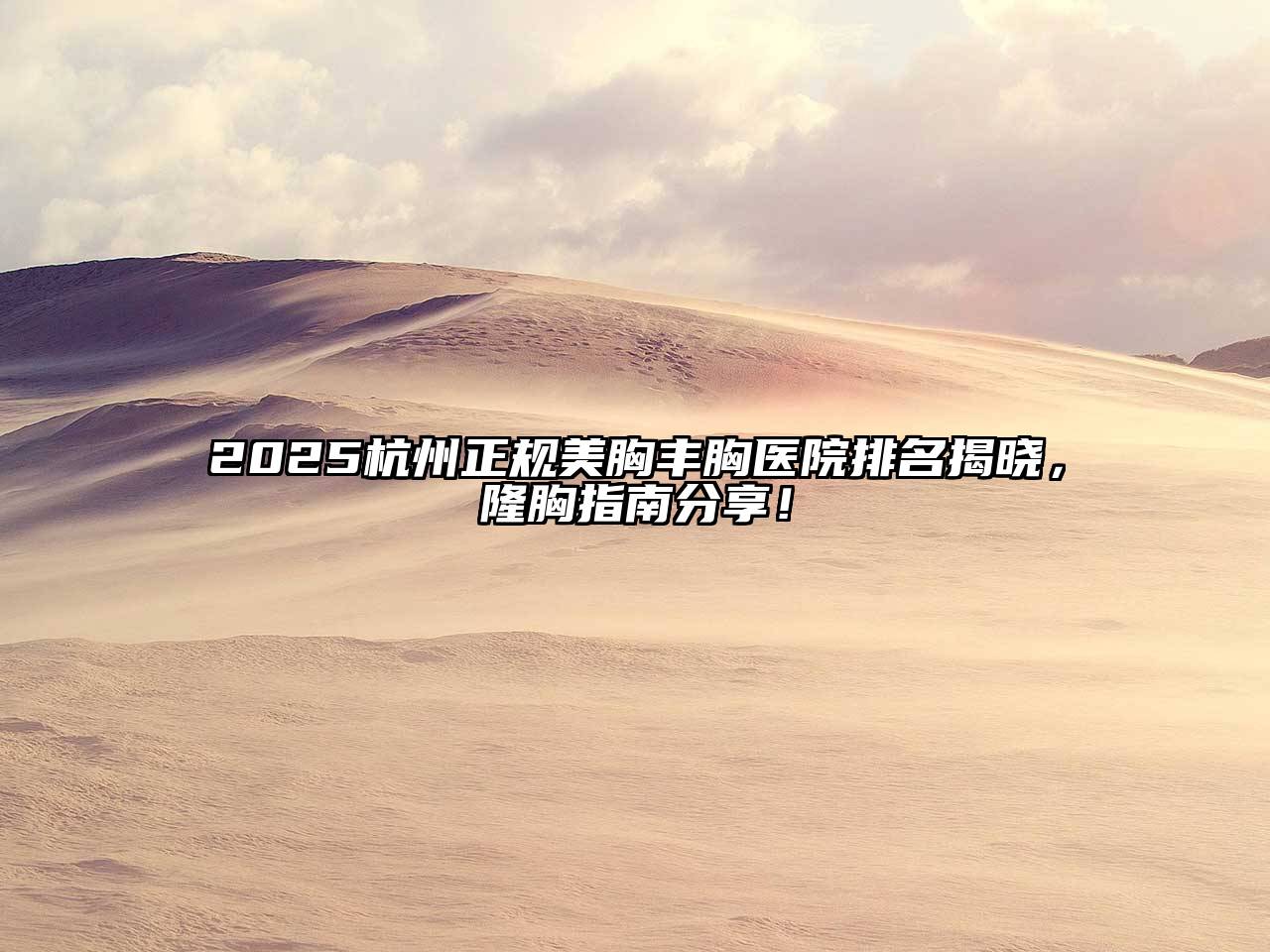 2025杭州正规美胸丰胸医院排名揭晓，隆胸指南分享！