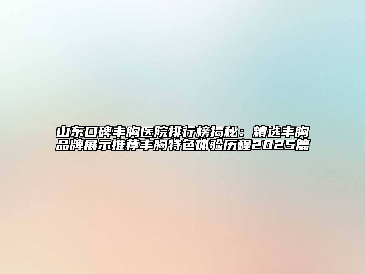 山东口碑丰胸医院排行榜揭秘：精选丰胸品牌展示推荐丰胸特色体验历程2025篇