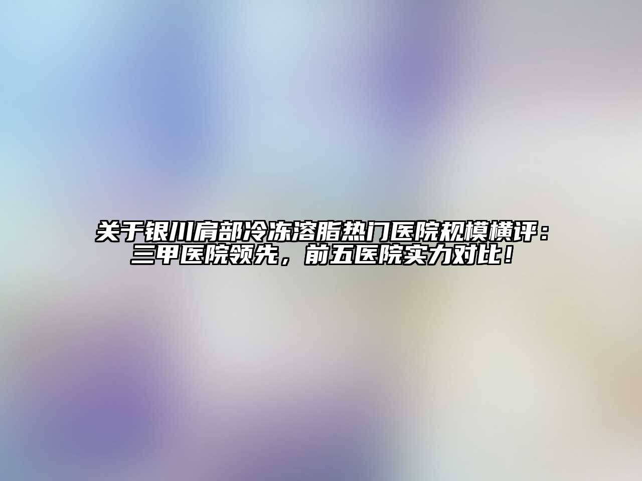 银川肩部冷冻溶脂热门医院规模横评：三甲医院领先，前五医院实力对比！