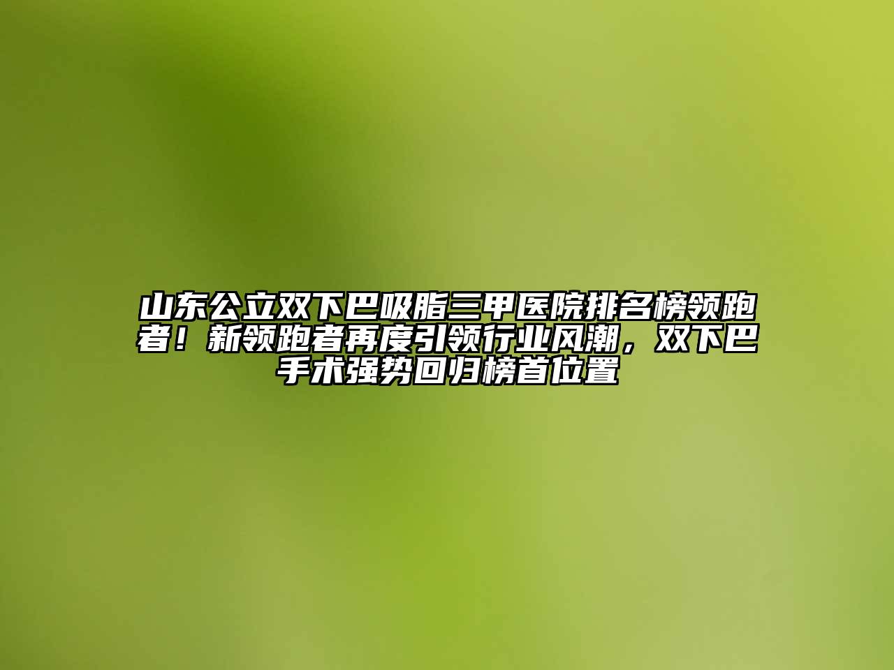 山东公立双下巴吸脂三甲医院排名榜领跑者！新领跑者再度引领行业风潮，双下巴手术强势回归榜首位置