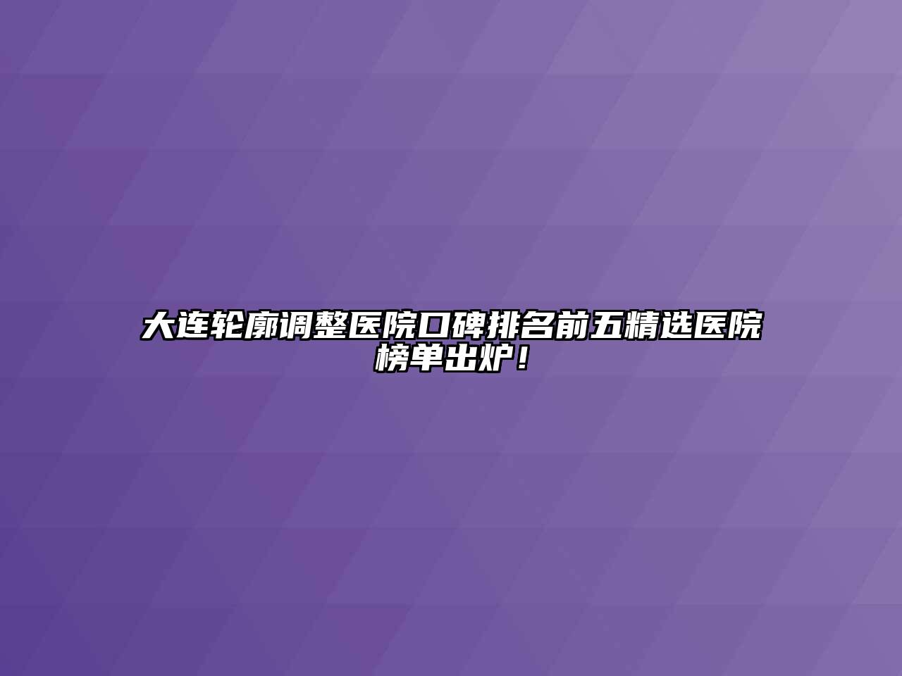大连轮廓调整医院口碑排名前五精选医院榜单出炉！