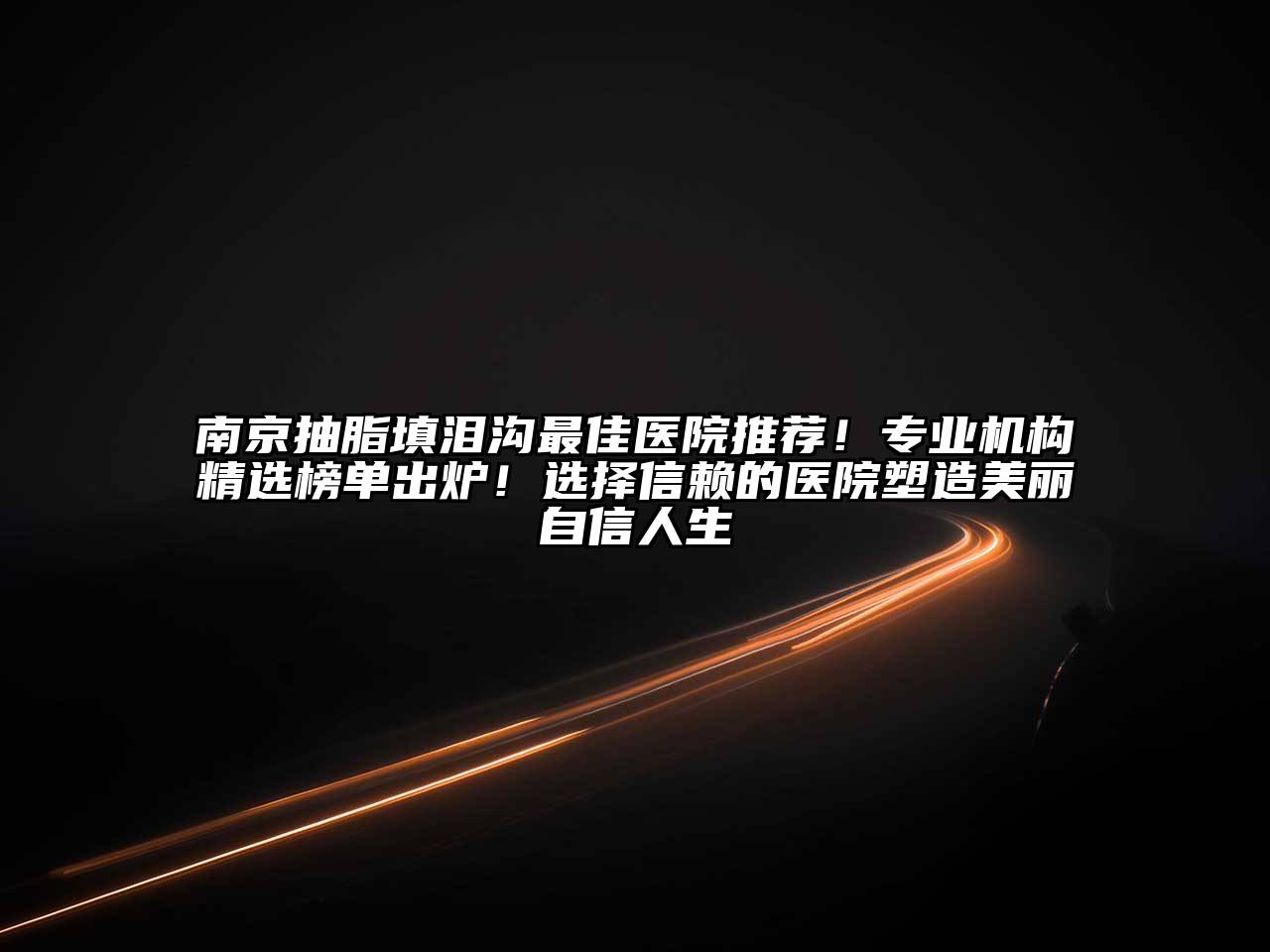 南京抽脂填泪沟最佳医院推荐！专业机构精选榜单出炉！选择信赖的医院塑造美丽自信人生