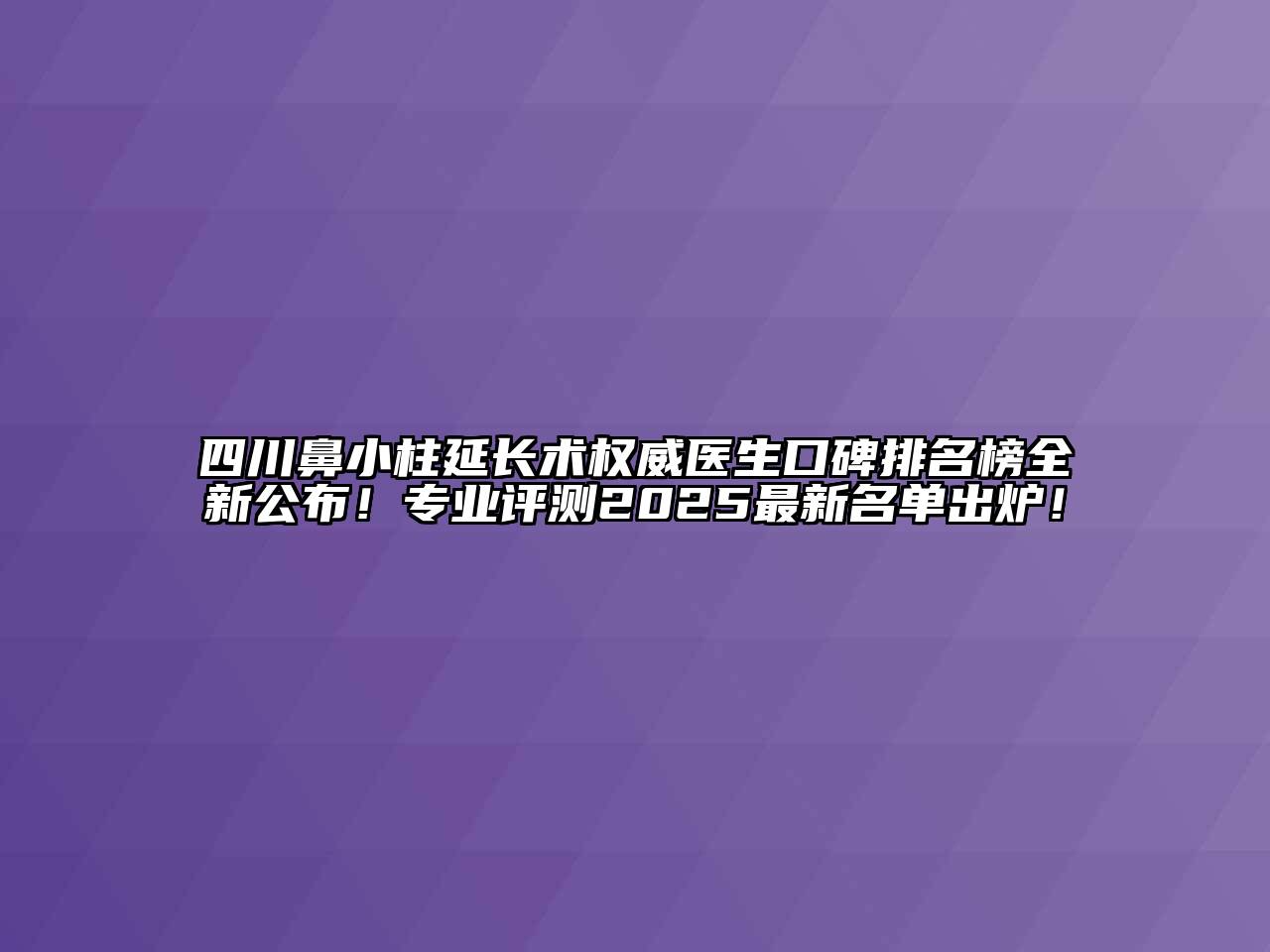四川鼻小柱延长术权威医生口碑排名榜全新公布！专业评测2025最新名单出炉！