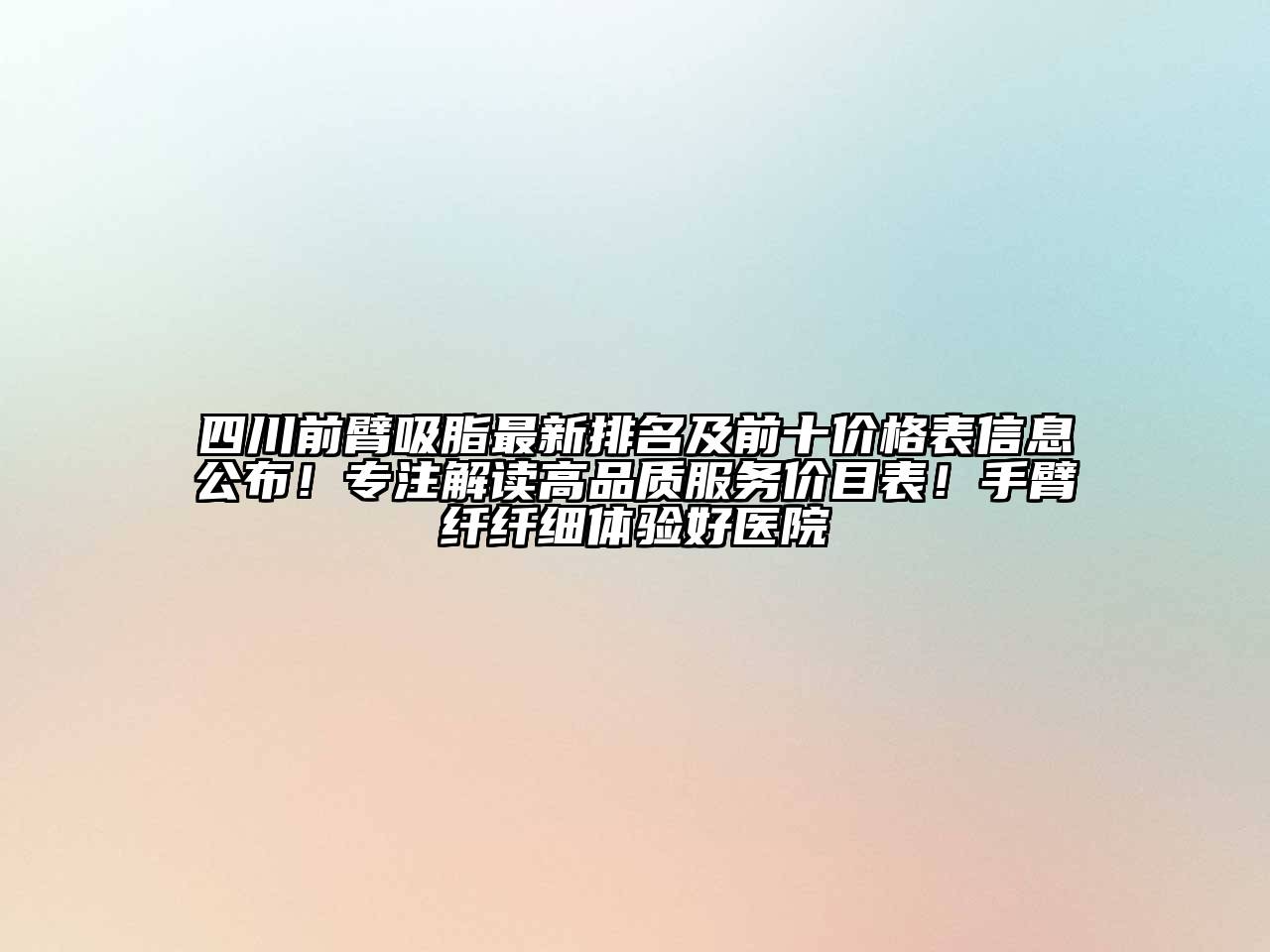 四川前臂吸脂最新排名及前十价格表信息公布！专注解读高品质服务价目表！手臂纤纤细体验好医院