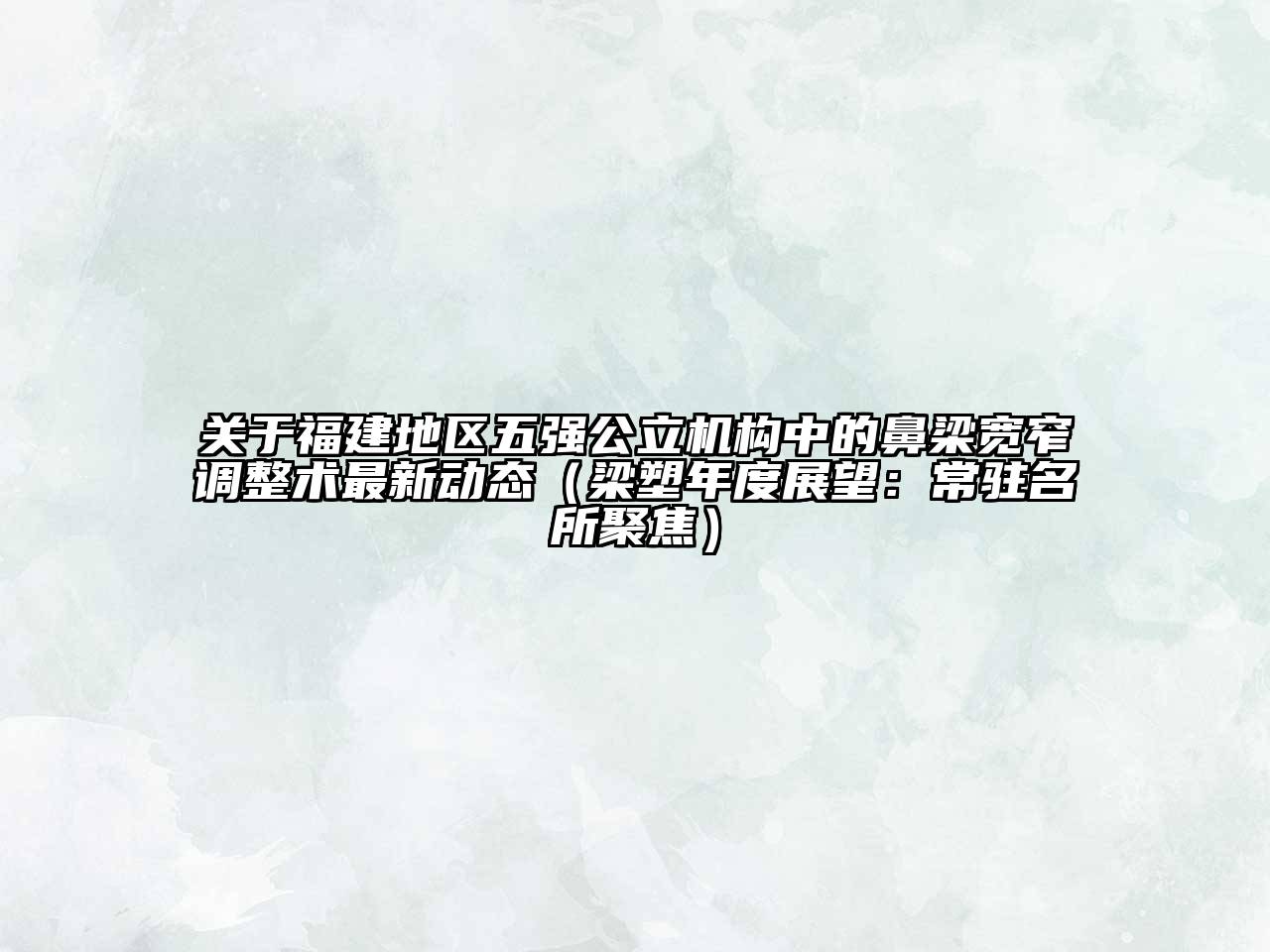福建地区五强公立机构中的鼻梁宽窄调整术最新动态（梁塑年度展望：常驻名所聚焦）