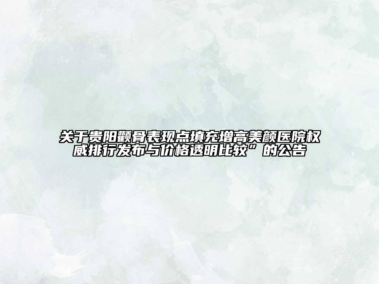 贵阳颧骨表现点填充增高美颜医院权威排行发布与价格透明比较”的公告