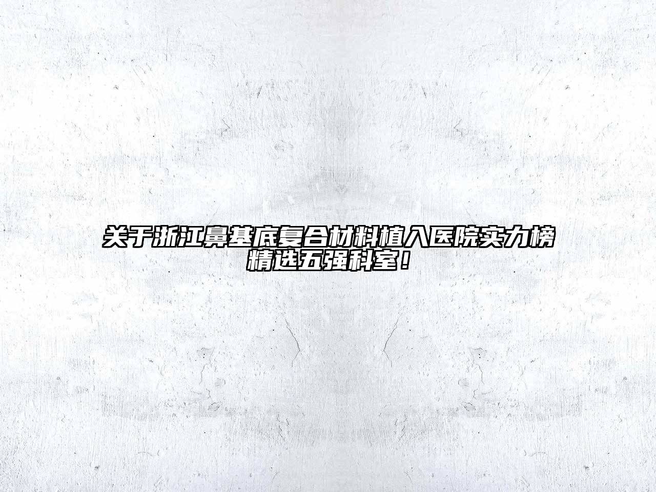 浙江鼻基底复合材料植入医院实力榜精选五强科室！