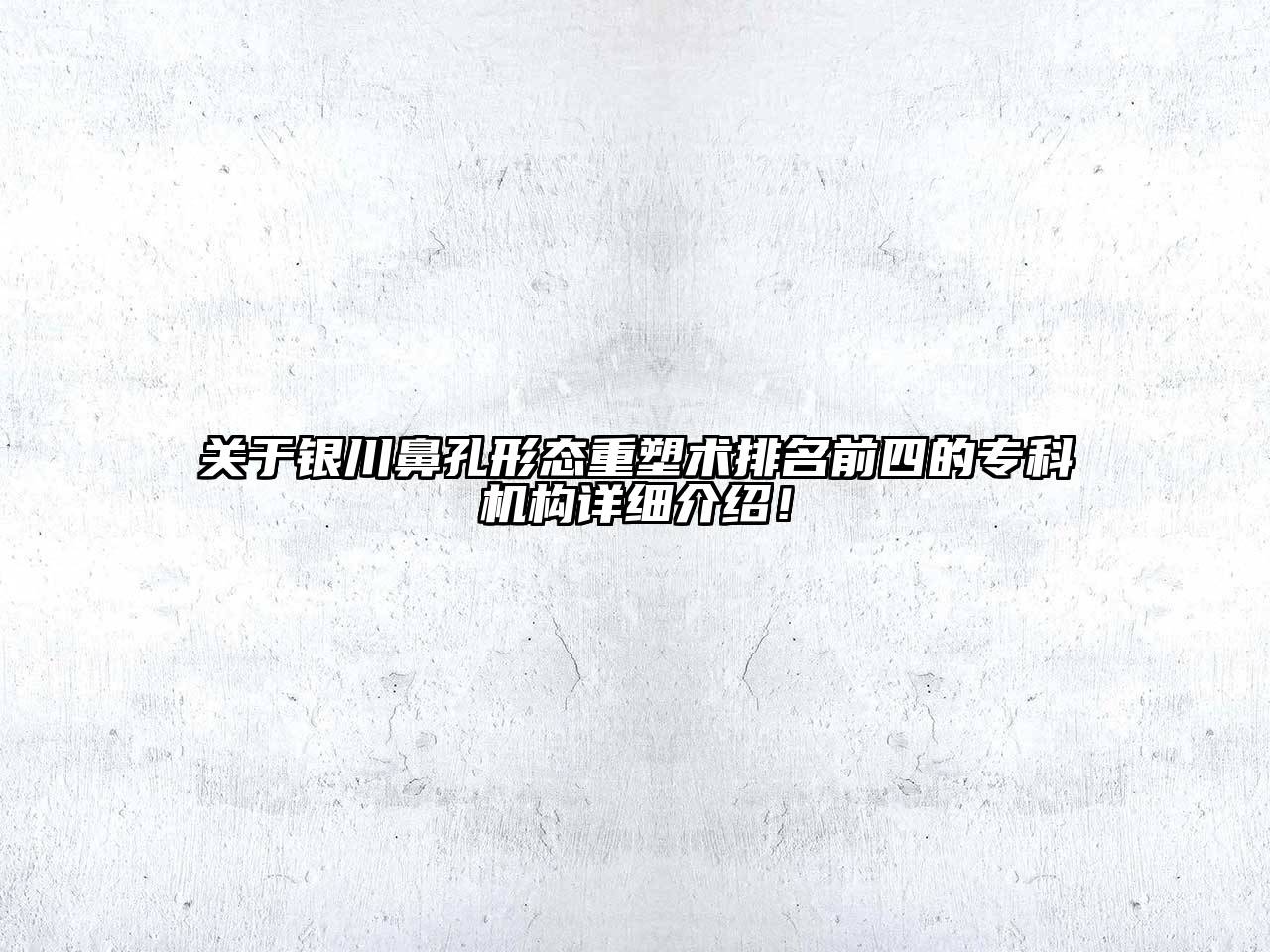 银川鼻孔形态重塑术排名前四的专科机构详细介绍！