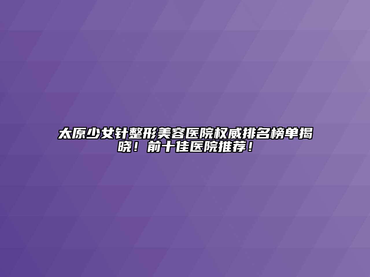 太原少女针整形美容医院权威排名榜单揭晓！前十佳医院推荐！