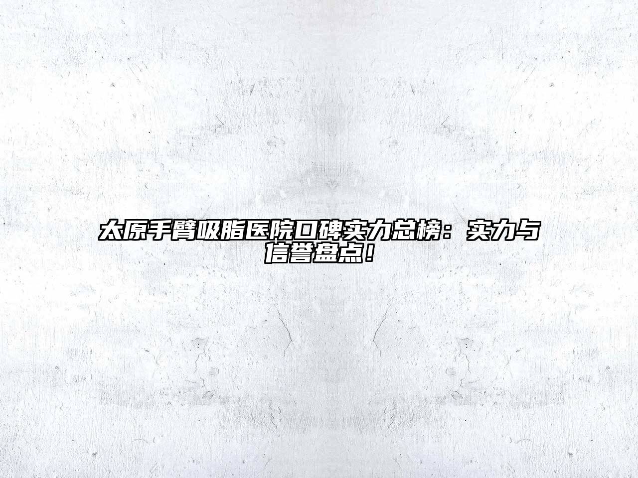 太原手臂吸脂医院口碑实力总榜：实力与信誉盘点！